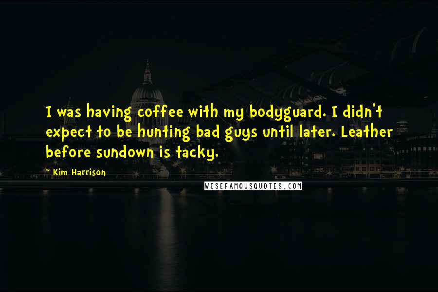 Kim Harrison Quotes: I was having coffee with my bodyguard. I didn't expect to be hunting bad guys until later. Leather before sundown is tacky.