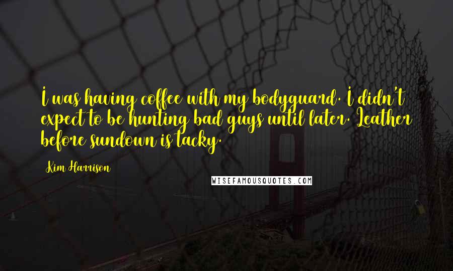 Kim Harrison Quotes: I was having coffee with my bodyguard. I didn't expect to be hunting bad guys until later. Leather before sundown is tacky.