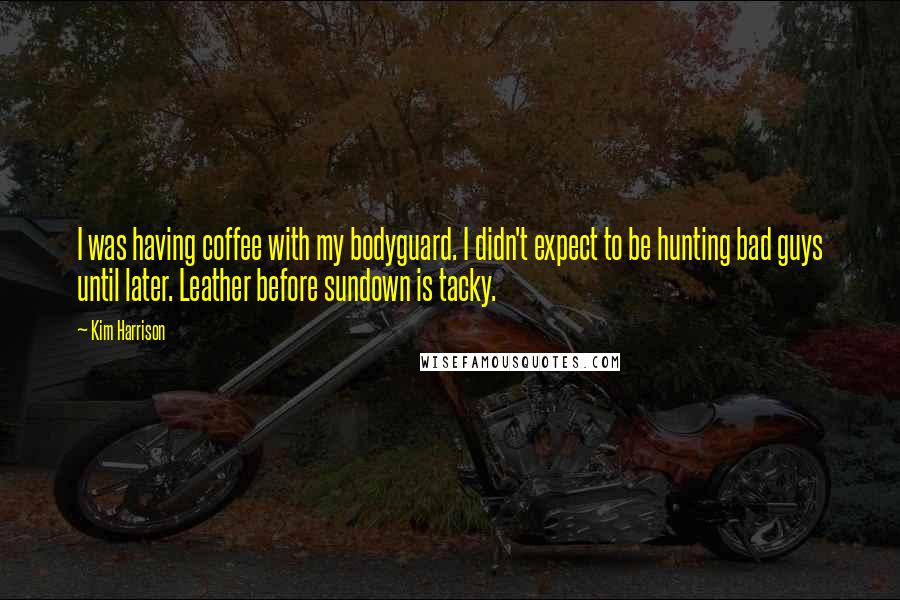 Kim Harrison Quotes: I was having coffee with my bodyguard. I didn't expect to be hunting bad guys until later. Leather before sundown is tacky.