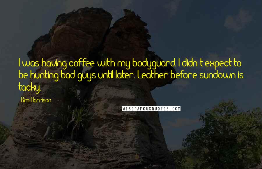 Kim Harrison Quotes: I was having coffee with my bodyguard. I didn't expect to be hunting bad guys until later. Leather before sundown is tacky.