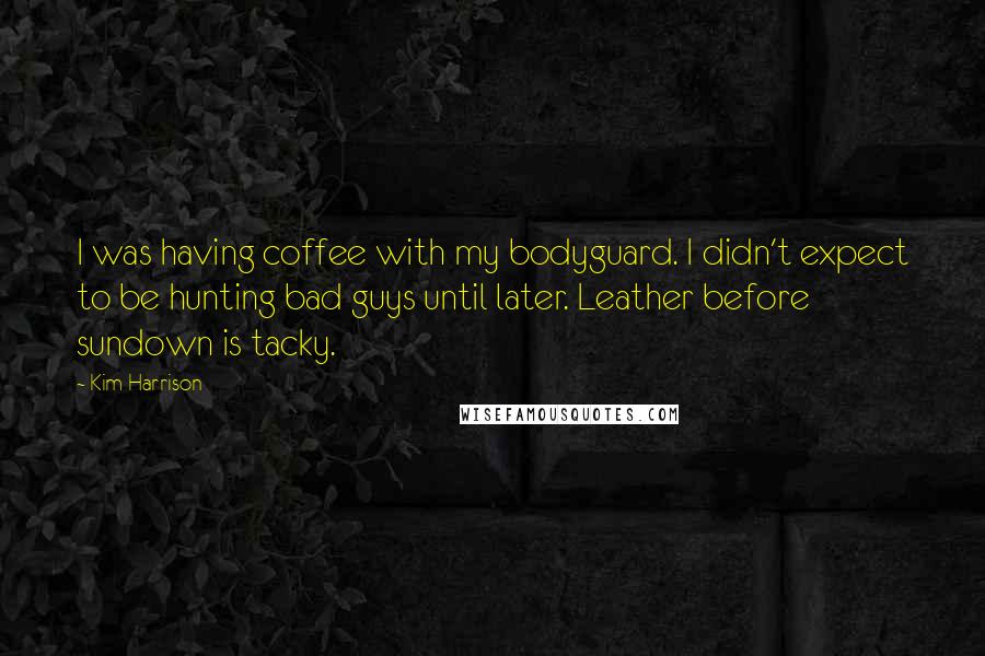 Kim Harrison Quotes: I was having coffee with my bodyguard. I didn't expect to be hunting bad guys until later. Leather before sundown is tacky.
