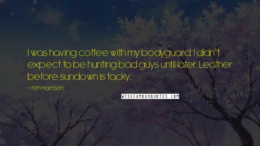 Kim Harrison Quotes: I was having coffee with my bodyguard. I didn't expect to be hunting bad guys until later. Leather before sundown is tacky.