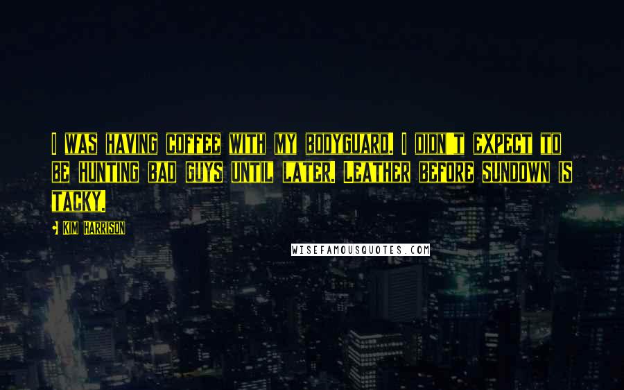 Kim Harrison Quotes: I was having coffee with my bodyguard. I didn't expect to be hunting bad guys until later. Leather before sundown is tacky.