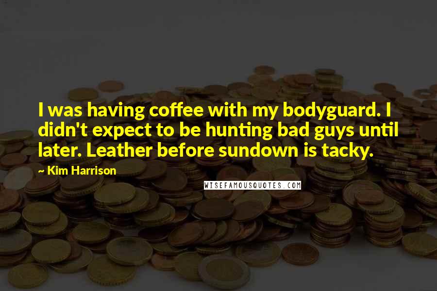 Kim Harrison Quotes: I was having coffee with my bodyguard. I didn't expect to be hunting bad guys until later. Leather before sundown is tacky.