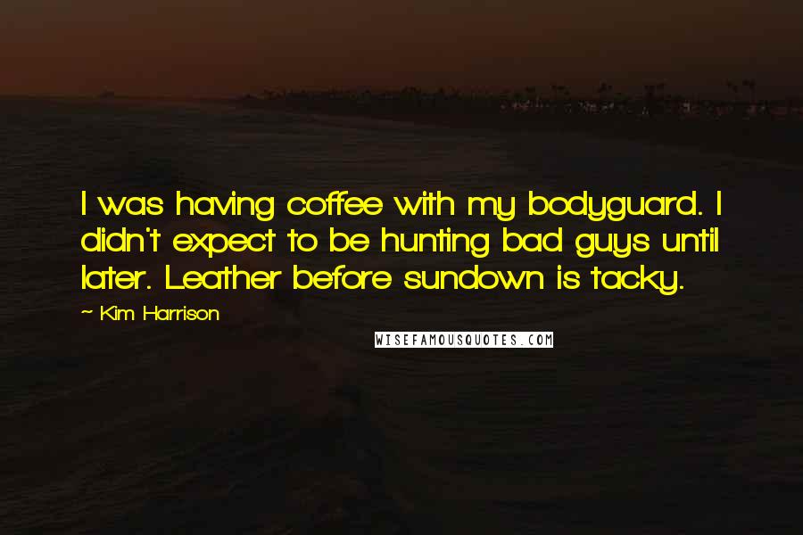 Kim Harrison Quotes: I was having coffee with my bodyguard. I didn't expect to be hunting bad guys until later. Leather before sundown is tacky.