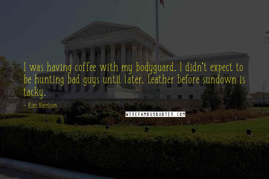 Kim Harrison Quotes: I was having coffee with my bodyguard. I didn't expect to be hunting bad guys until later. Leather before sundown is tacky.