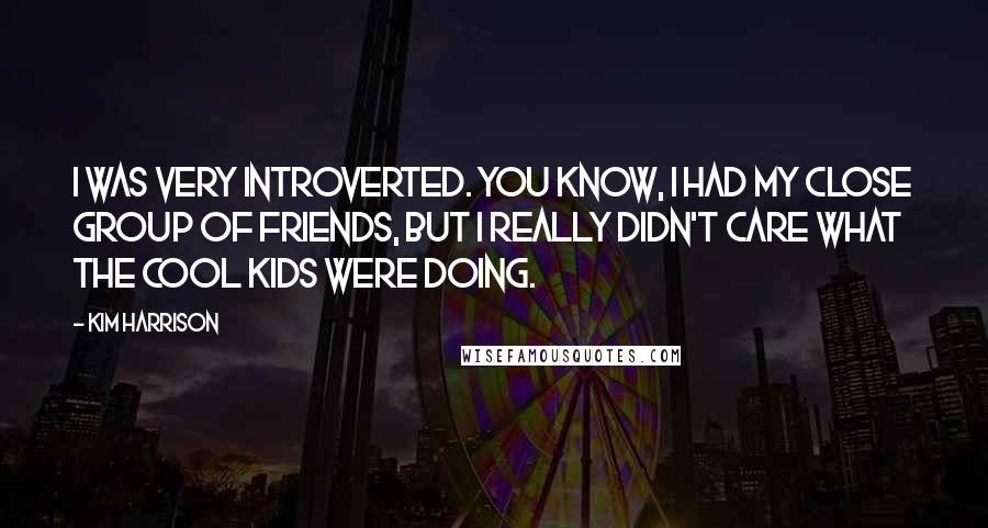 Kim Harrison Quotes: I was very introverted. You know, I had my close group of friends, but I really didn't care what the cool kids were doing.