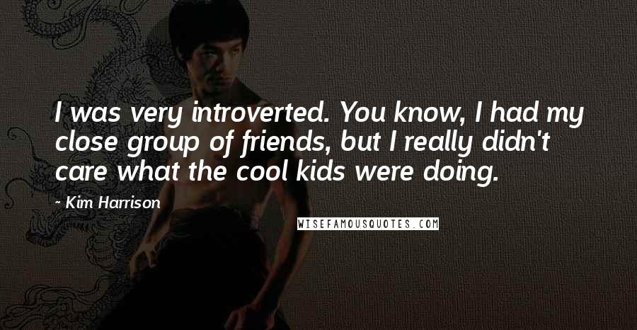 Kim Harrison Quotes: I was very introverted. You know, I had my close group of friends, but I really didn't care what the cool kids were doing.