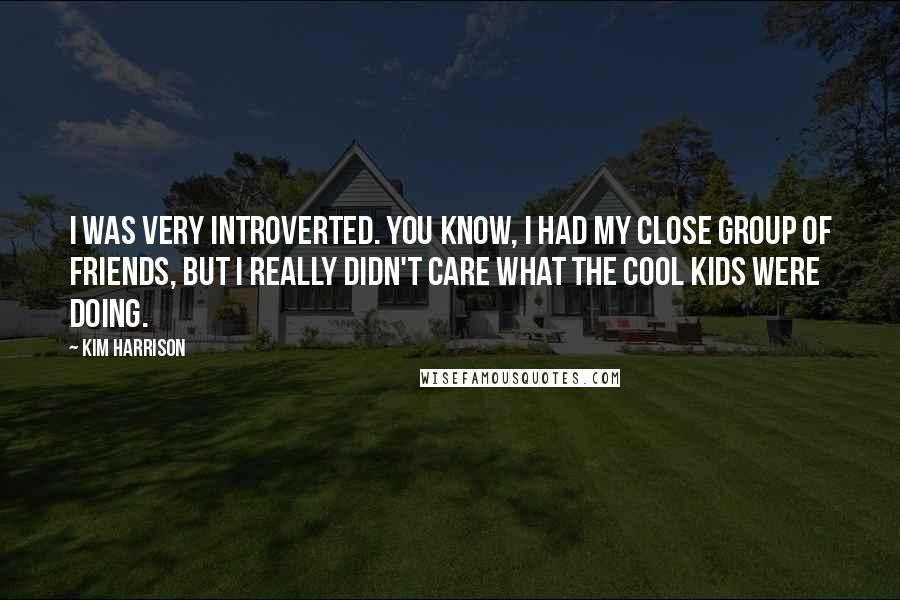 Kim Harrison Quotes: I was very introverted. You know, I had my close group of friends, but I really didn't care what the cool kids were doing.