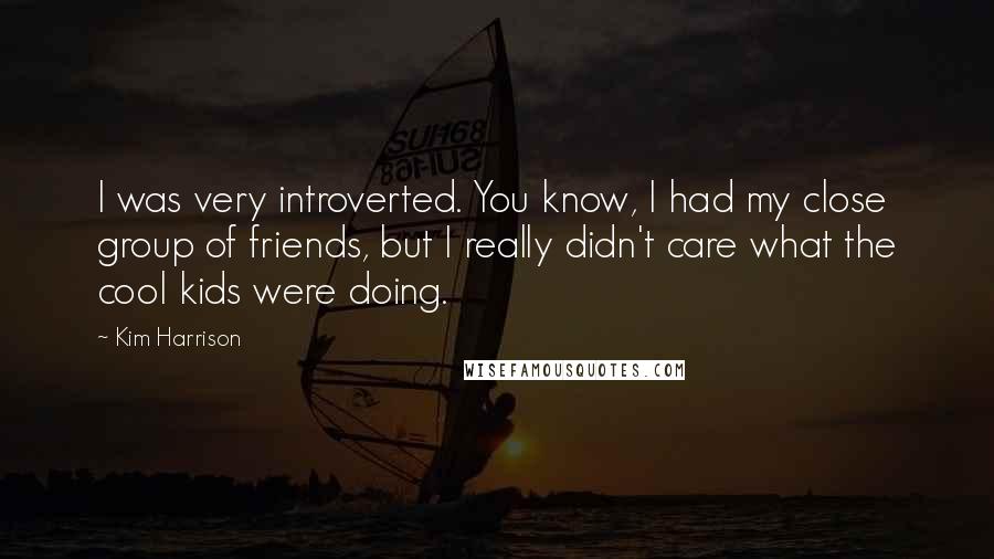 Kim Harrison Quotes: I was very introverted. You know, I had my close group of friends, but I really didn't care what the cool kids were doing.