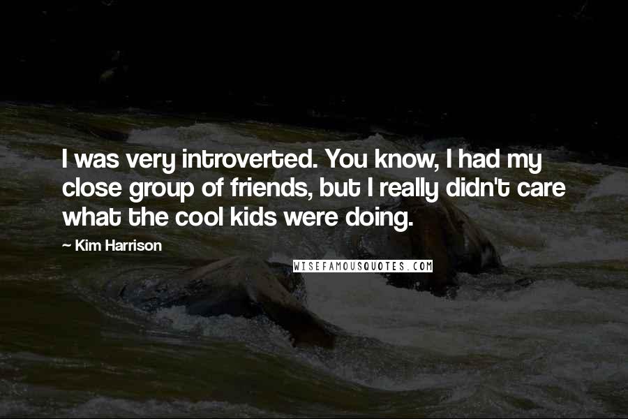 Kim Harrison Quotes: I was very introverted. You know, I had my close group of friends, but I really didn't care what the cool kids were doing.