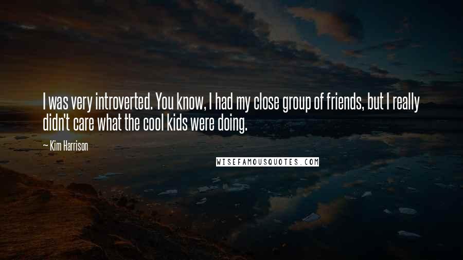 Kim Harrison Quotes: I was very introverted. You know, I had my close group of friends, but I really didn't care what the cool kids were doing.