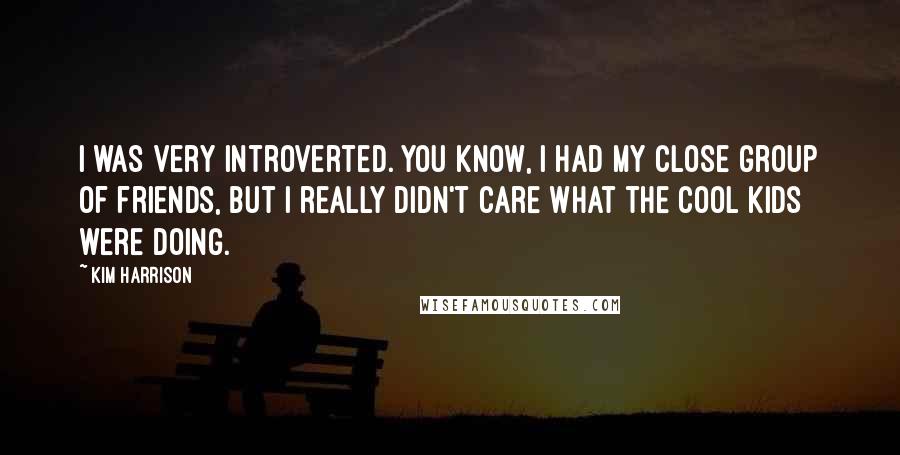 Kim Harrison Quotes: I was very introverted. You know, I had my close group of friends, but I really didn't care what the cool kids were doing.