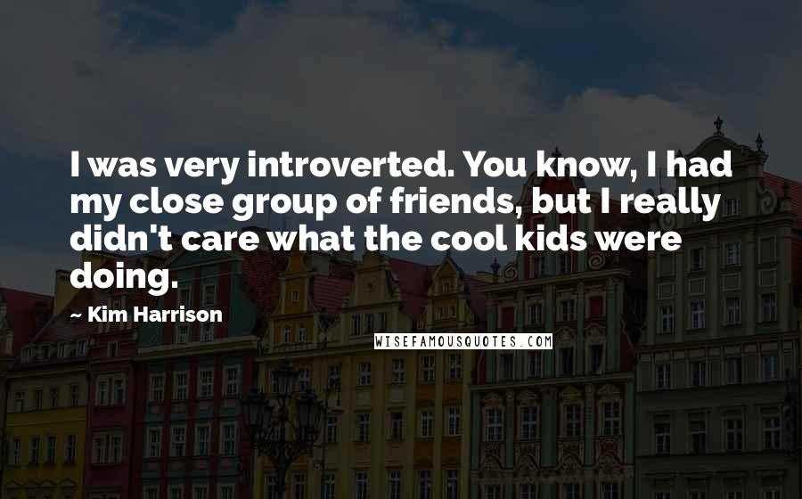 Kim Harrison Quotes: I was very introverted. You know, I had my close group of friends, but I really didn't care what the cool kids were doing.