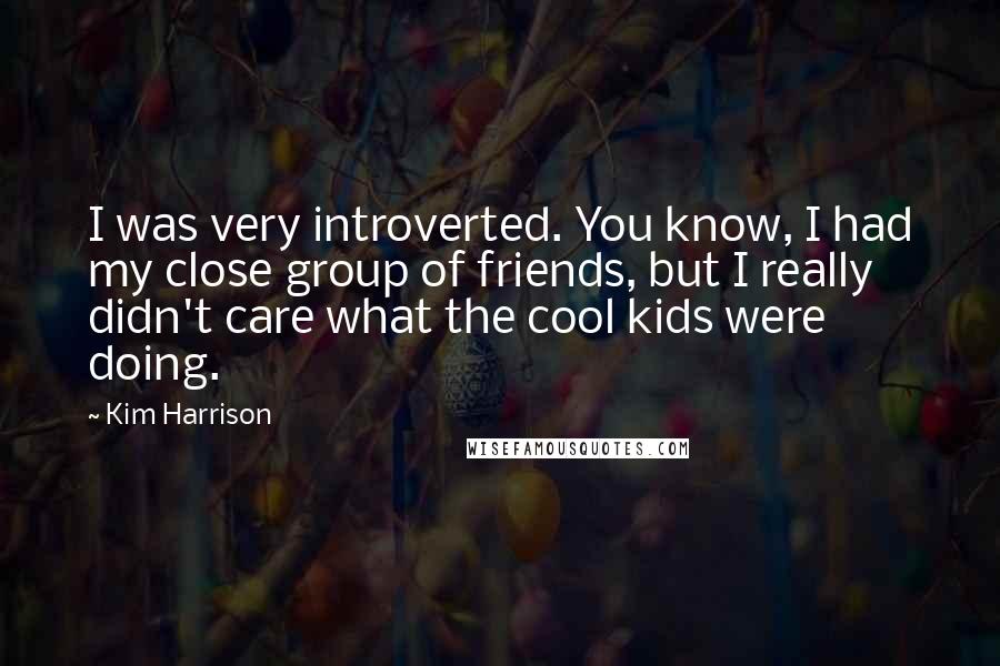 Kim Harrison Quotes: I was very introverted. You know, I had my close group of friends, but I really didn't care what the cool kids were doing.