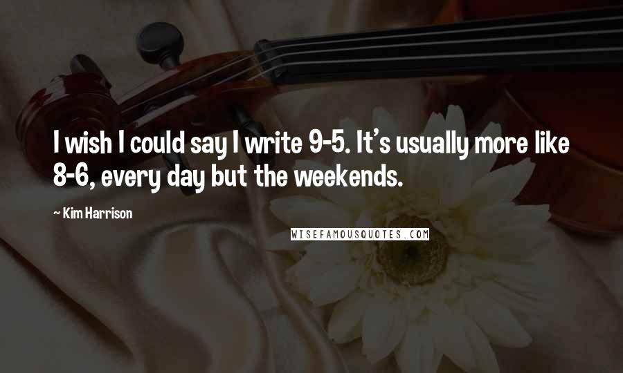 Kim Harrison Quotes: I wish I could say I write 9-5. It's usually more like 8-6, every day but the weekends.