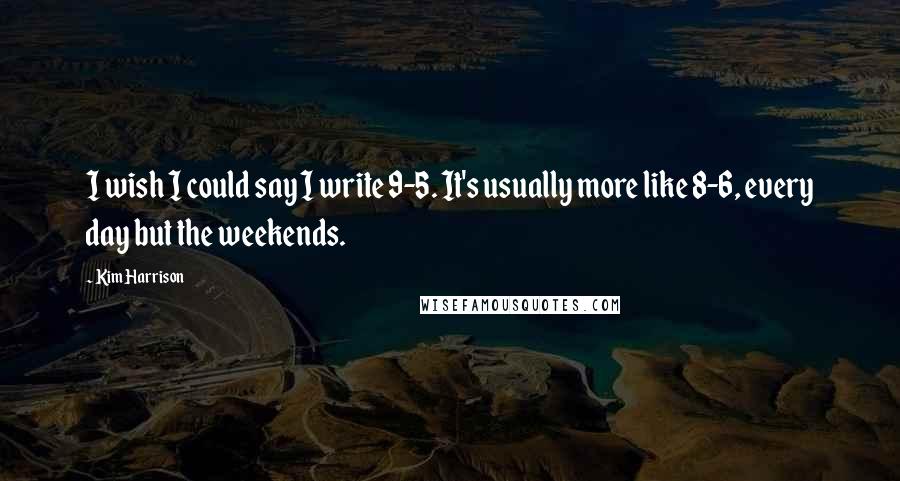 Kim Harrison Quotes: I wish I could say I write 9-5. It's usually more like 8-6, every day but the weekends.