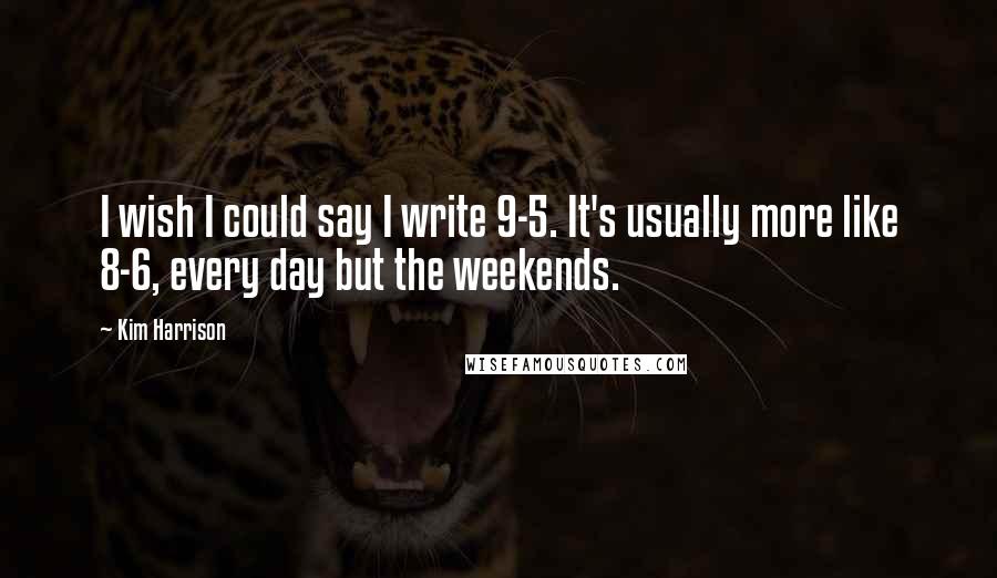 Kim Harrison Quotes: I wish I could say I write 9-5. It's usually more like 8-6, every day but the weekends.