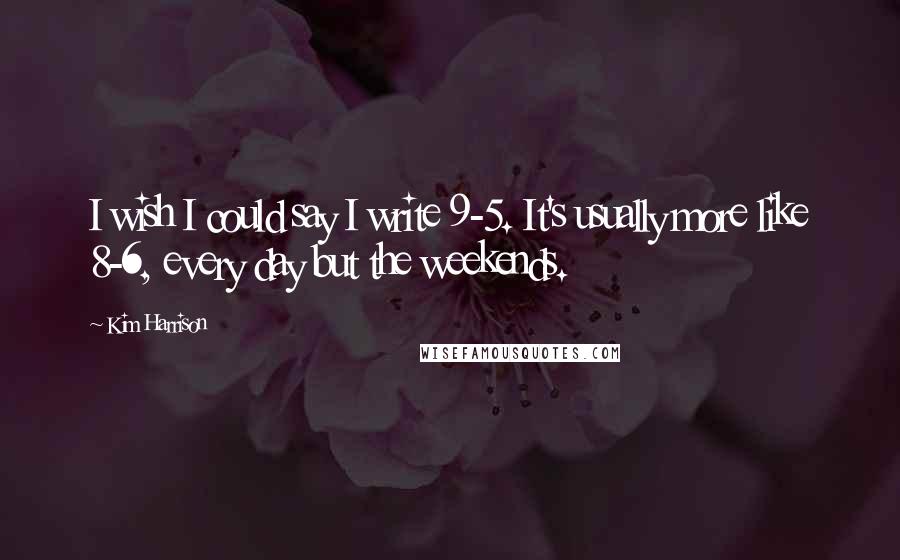 Kim Harrison Quotes: I wish I could say I write 9-5. It's usually more like 8-6, every day but the weekends.