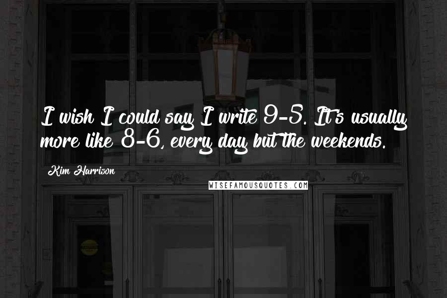 Kim Harrison Quotes: I wish I could say I write 9-5. It's usually more like 8-6, every day but the weekends.