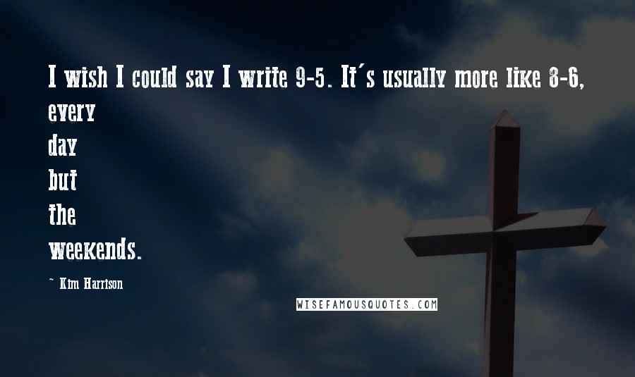 Kim Harrison Quotes: I wish I could say I write 9-5. It's usually more like 8-6, every day but the weekends.