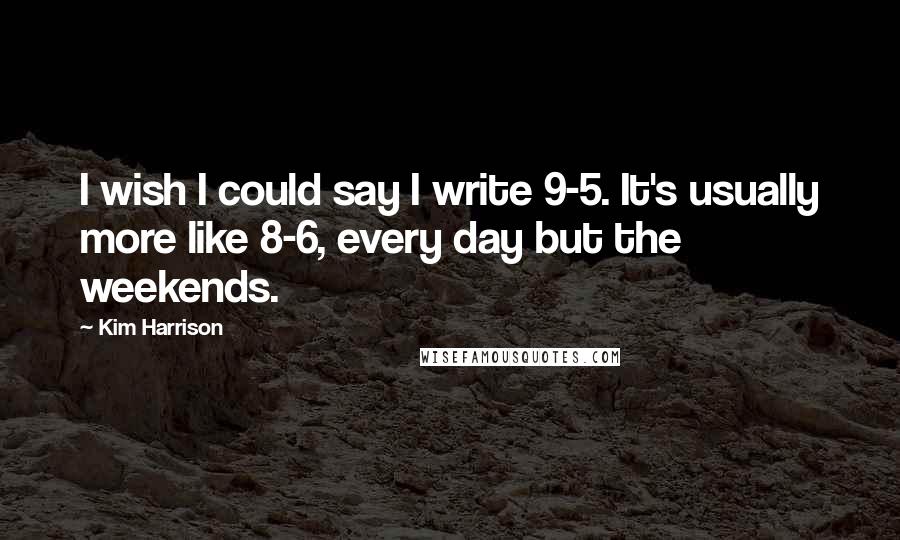 Kim Harrison Quotes: I wish I could say I write 9-5. It's usually more like 8-6, every day but the weekends.