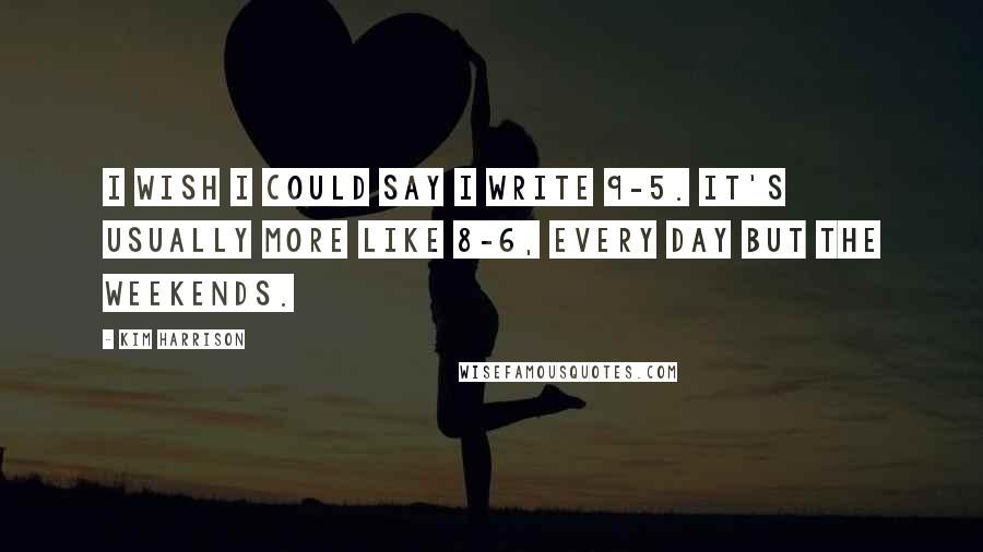 Kim Harrison Quotes: I wish I could say I write 9-5. It's usually more like 8-6, every day but the weekends.