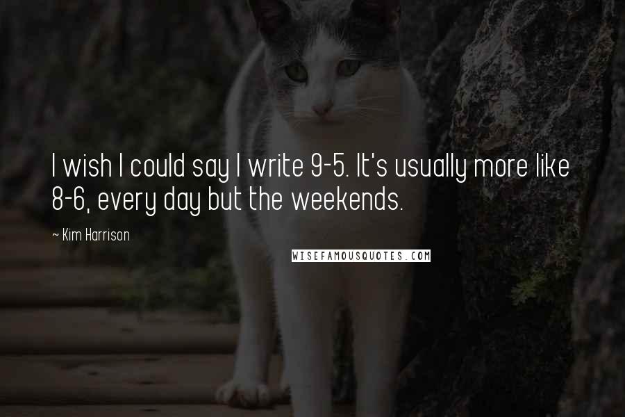 Kim Harrison Quotes: I wish I could say I write 9-5. It's usually more like 8-6, every day but the weekends.
