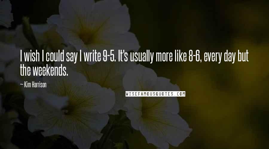 Kim Harrison Quotes: I wish I could say I write 9-5. It's usually more like 8-6, every day but the weekends.