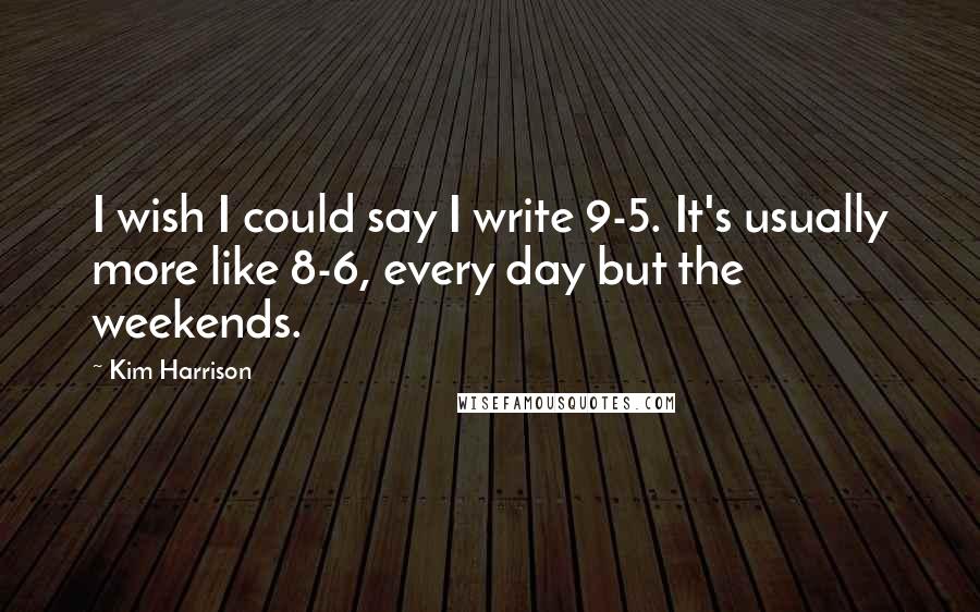 Kim Harrison Quotes: I wish I could say I write 9-5. It's usually more like 8-6, every day but the weekends.