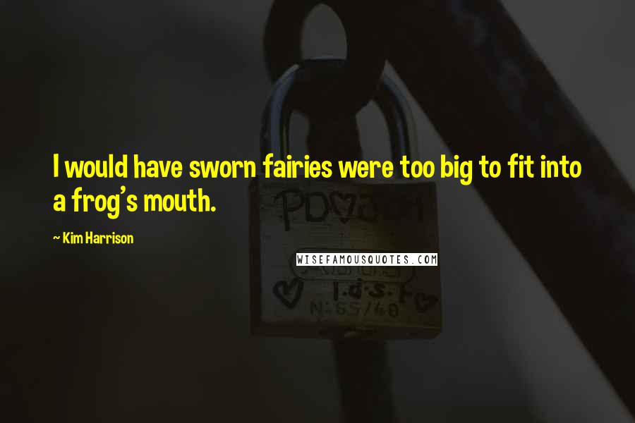 Kim Harrison Quotes: I would have sworn fairies were too big to fit into a frog's mouth.