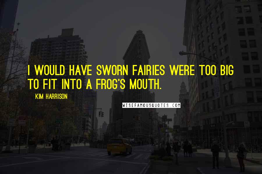 Kim Harrison Quotes: I would have sworn fairies were too big to fit into a frog's mouth.