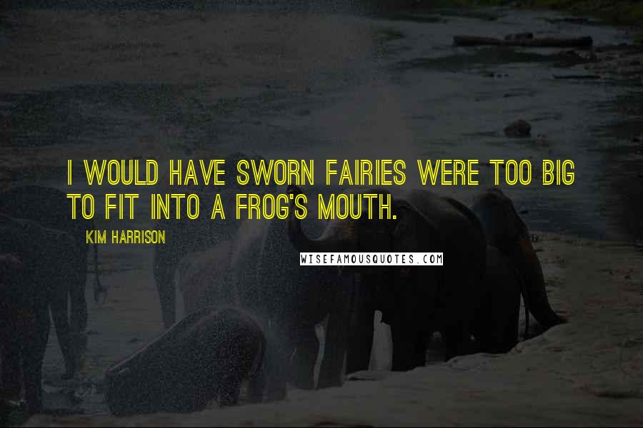 Kim Harrison Quotes: I would have sworn fairies were too big to fit into a frog's mouth.