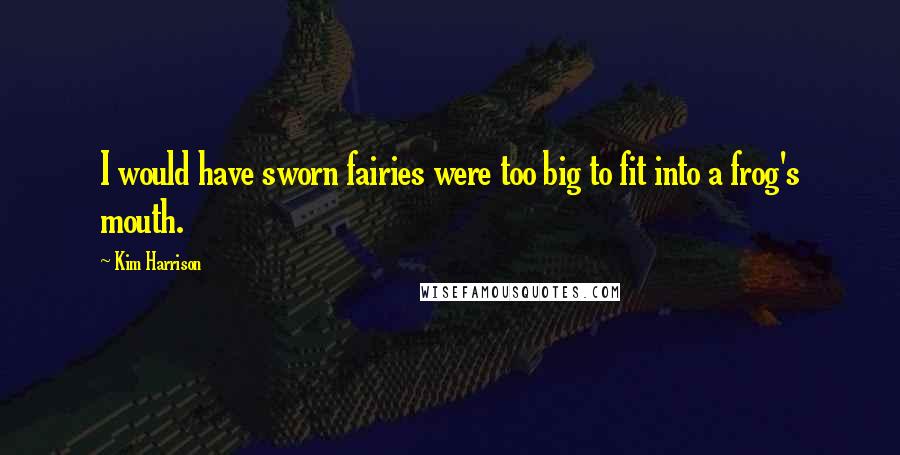 Kim Harrison Quotes: I would have sworn fairies were too big to fit into a frog's mouth.