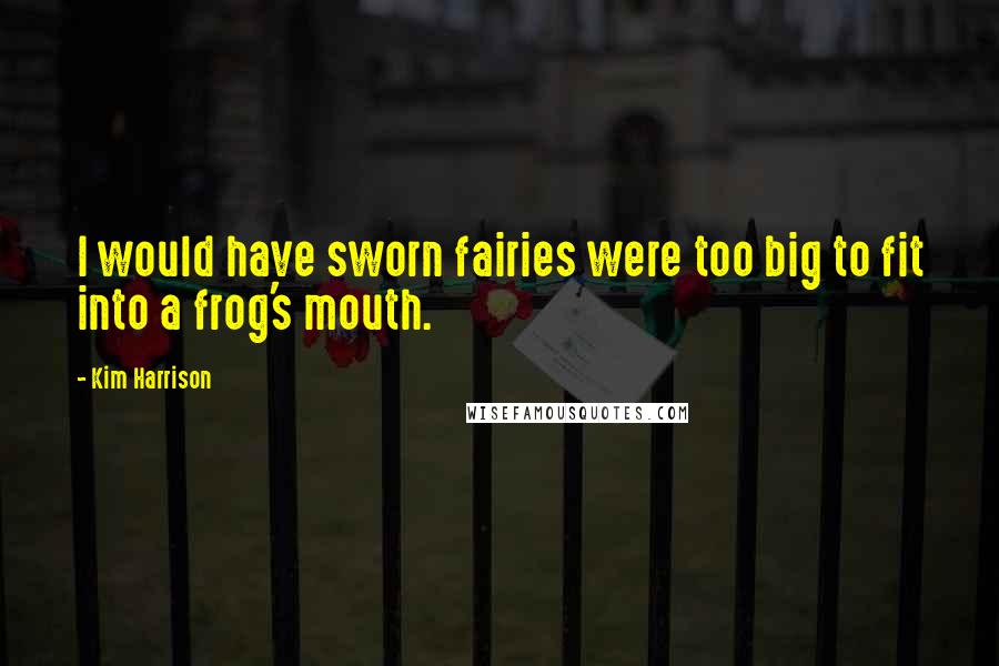 Kim Harrison Quotes: I would have sworn fairies were too big to fit into a frog's mouth.