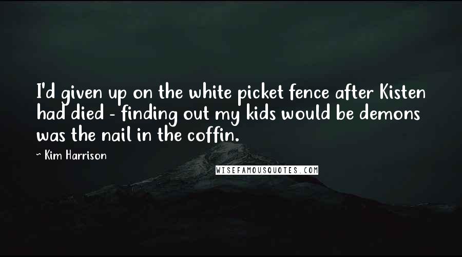 Kim Harrison Quotes: I'd given up on the white picket fence after Kisten had died - finding out my kids would be demons was the nail in the coffin.