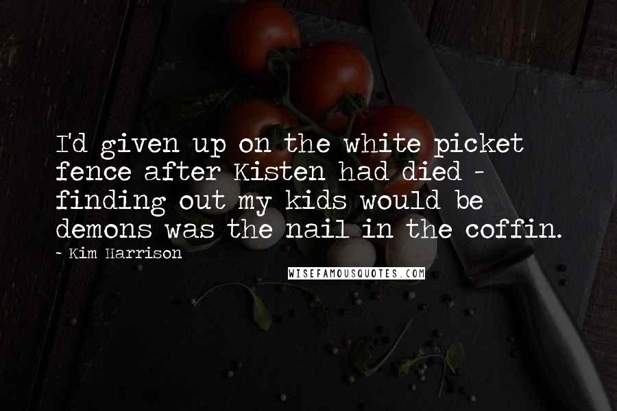 Kim Harrison Quotes: I'd given up on the white picket fence after Kisten had died - finding out my kids would be demons was the nail in the coffin.