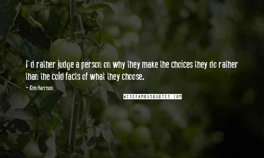Kim Harrison Quotes: I'd rather judge a person on why they make the choices they do rather than the cold facts of what they choose.