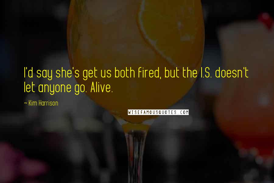 Kim Harrison Quotes: I'd say she's get us both fired, but the I.S. doesn't let anyone go. Alive.