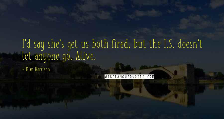 Kim Harrison Quotes: I'd say she's get us both fired, but the I.S. doesn't let anyone go. Alive.