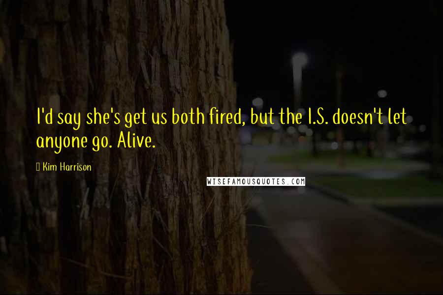 Kim Harrison Quotes: I'd say she's get us both fired, but the I.S. doesn't let anyone go. Alive.