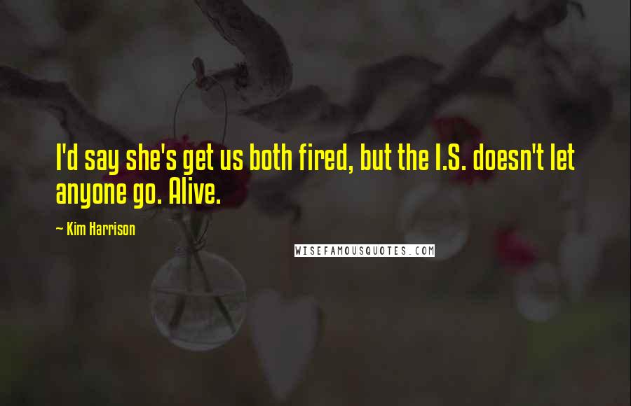 Kim Harrison Quotes: I'd say she's get us both fired, but the I.S. doesn't let anyone go. Alive.