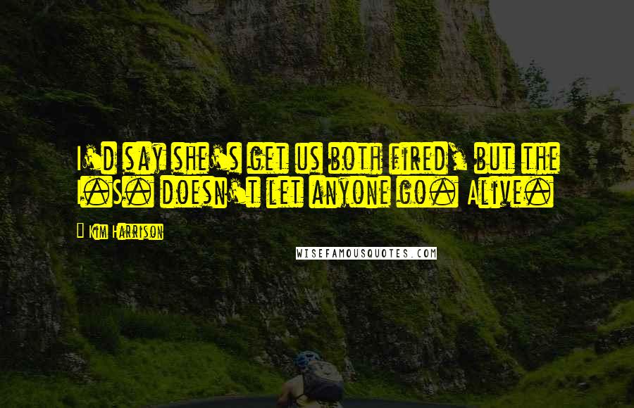 Kim Harrison Quotes: I'd say she's get us both fired, but the I.S. doesn't let anyone go. Alive.