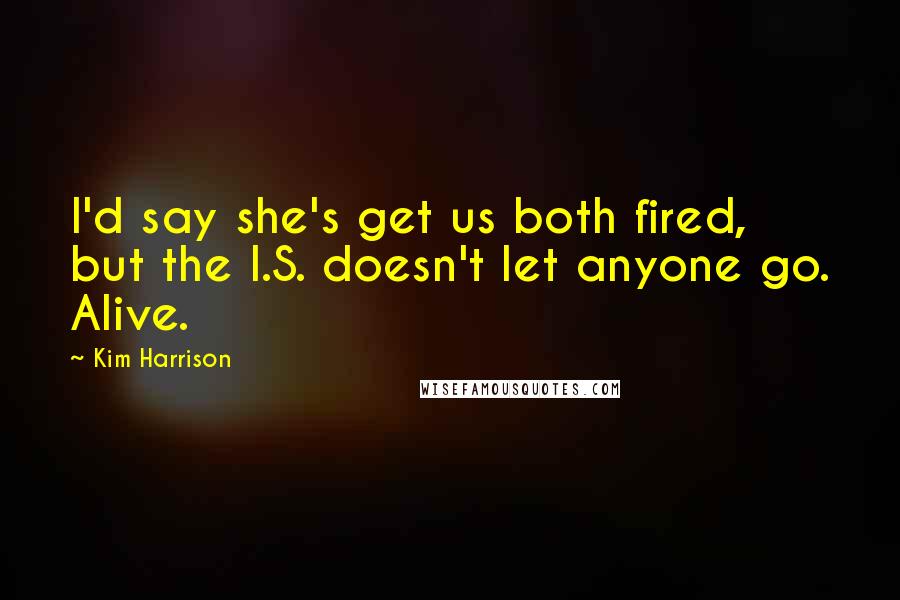 Kim Harrison Quotes: I'd say she's get us both fired, but the I.S. doesn't let anyone go. Alive.