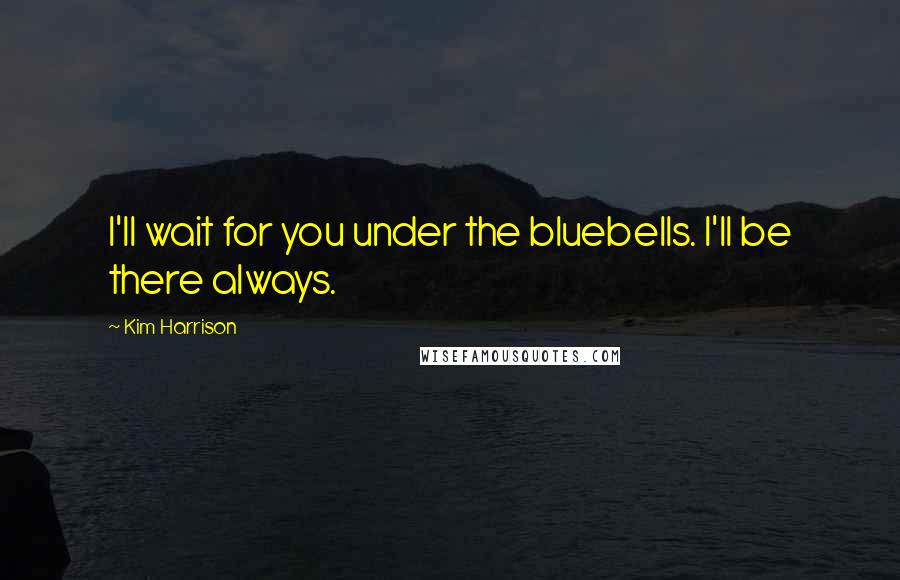 Kim Harrison Quotes: I'll wait for you under the bluebells. I'll be there always.