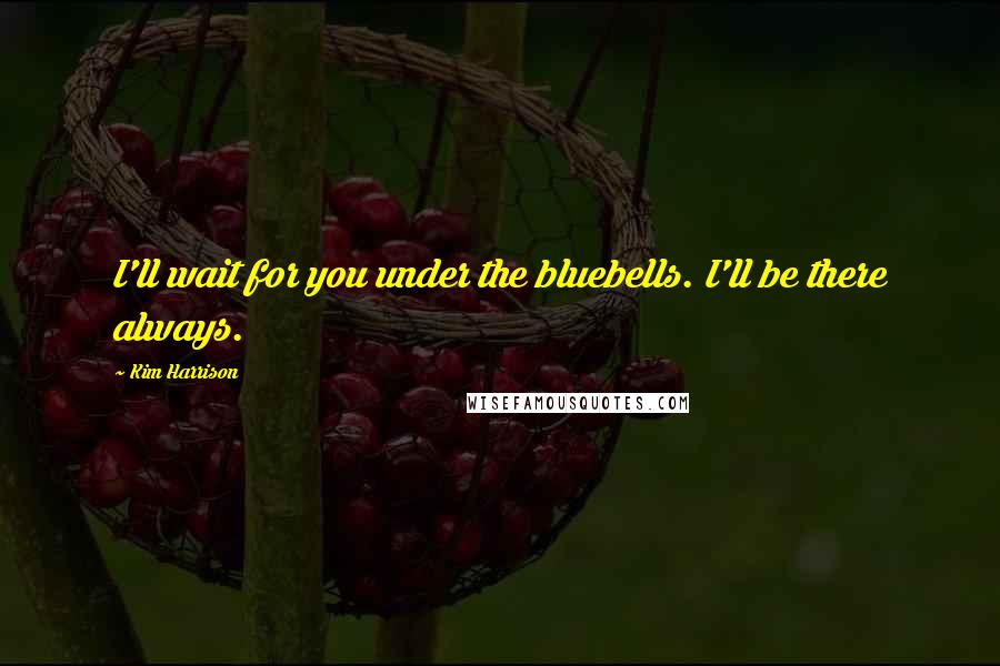 Kim Harrison Quotes: I'll wait for you under the bluebells. I'll be there always.