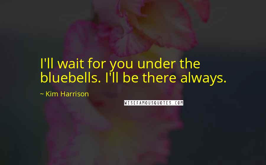 Kim Harrison Quotes: I'll wait for you under the bluebells. I'll be there always.