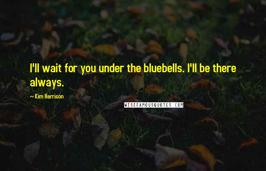 Kim Harrison Quotes: I'll wait for you under the bluebells. I'll be there always.