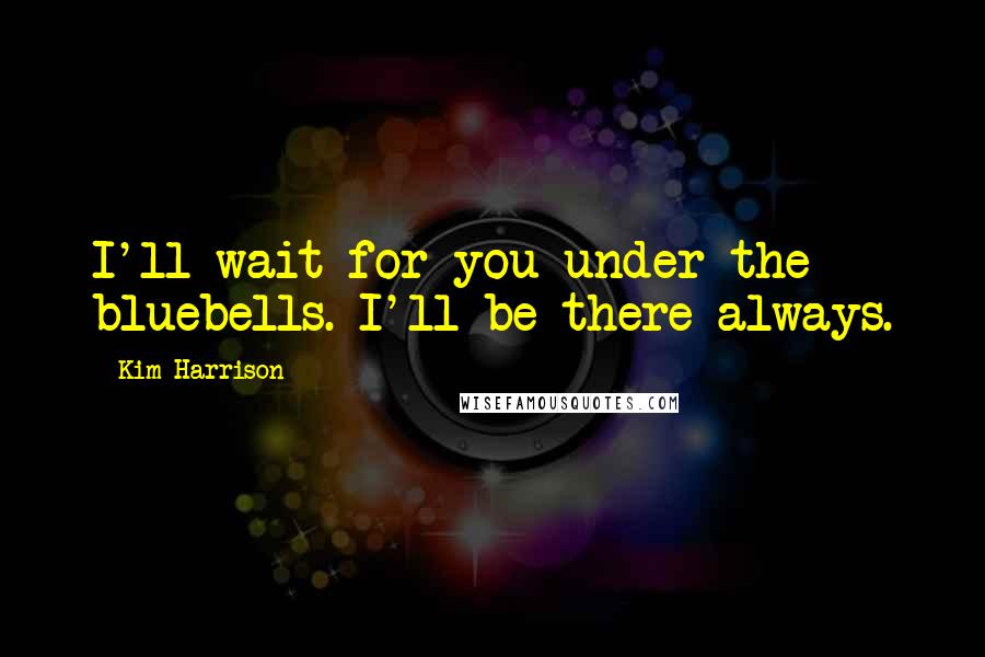 Kim Harrison Quotes: I'll wait for you under the bluebells. I'll be there always.