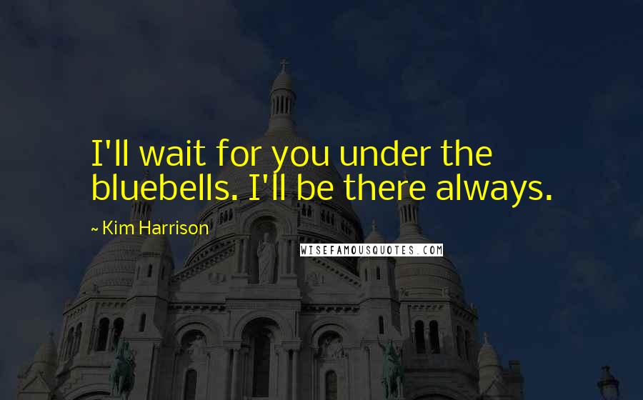 Kim Harrison Quotes: I'll wait for you under the bluebells. I'll be there always.